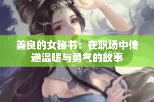 善良的女秘書:在職場(chǎng)中傳遞溫暖與勇氣的故事 善良的女秘書:在職場(chǎng)中傳遞溫暖與勇氣的故事