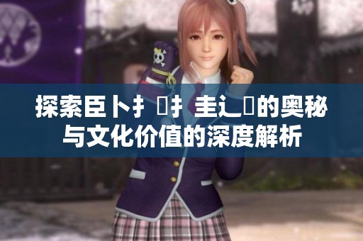 探索臣卜扌喿扌圭辶畐的奧秘與文化價值的深度解析 探索臣卜扌喿扌圭辶畐的奧秘與文化價值的深度解析