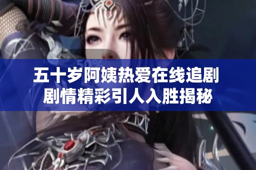 五十歲阿姨熱愛(ài)在線(xiàn)追劇 劇情精彩引人入勝揭秘
