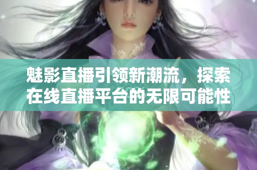 魅影直播引領(lǐng)新潮流，探索在線直播平臺的無限可能性