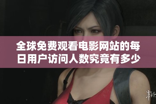 全球免費(fèi)觀看電影網(wǎng)站的每日用戶訪問人數(shù)究竟有多少人 全球免費(fèi)觀看電影網(wǎng)站的每日用戶訪問人數(shù)究竟有多少人