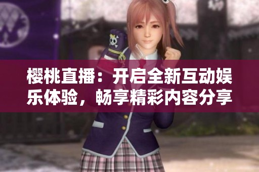 櫻桃直播：開啟全新互動娛樂體驗(yàn)，暢享精彩內(nèi)容分享