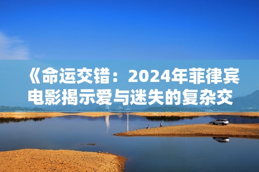 《命運交錯：2024年菲律賓電影揭示愛與迷失的復(fù)雜交纏》