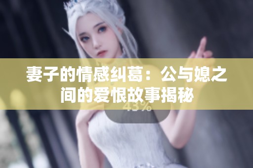 妻子的情感糾葛：公與媳之間的愛恨故事揭秘