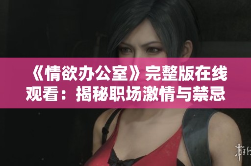 《情欲辦公室》完整版在線觀看：揭秘職場激情與禁忌的深層故事