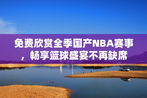 免費欣賞全季國產(chǎn)NBA賽事，暢享籃球盛宴不再缺席