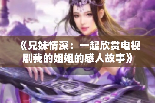 《兄妹情深：一起欣賞電視劇我的姐姐的感人故事》