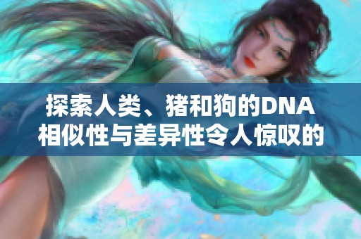 探索人類、豬和狗的DNA相似性與差異性令人驚嘆的科學(xué)揭秘