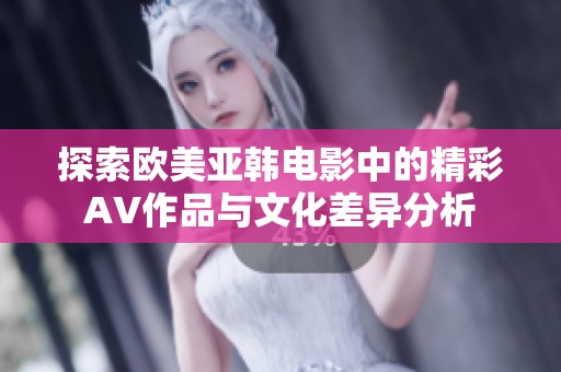探索歐美亞韓電影中的精彩AV作品與文化差異分析 探索歐美亞韓電影中的精彩AV作品與文化差異分析