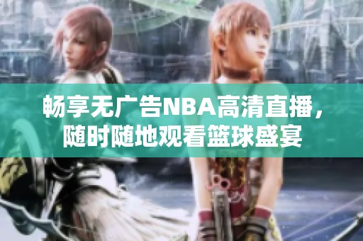 暢享無(wú)廣告NBA高清直播，隨時(shí)隨地觀看籃球盛宴