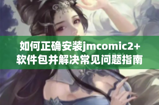 如何正確安裝jmcomic2+軟件包并解決常見問題指南 如何正確安裝jmcomic2+軟件包并解決常見問題指南