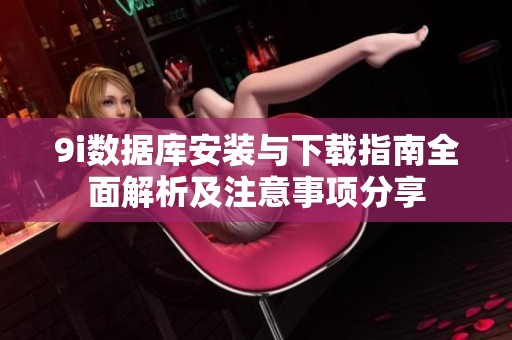 9i數(shù)據(jù)庫(kù)安裝與下載指南全面解析及注意事項(xiàng)分享