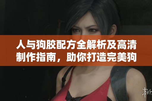 人與狗膠配方全解析及高清制作指南，助你打造完美狗膠