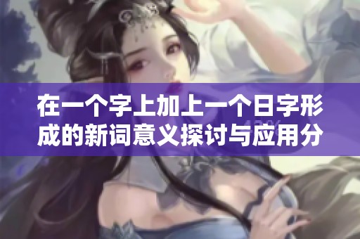 在一個(gè)字上加上一個(gè)日字形成的新詞意義探討與應(yīng)用分析 在一個(gè)字上加上一個(gè)日字形成的新詞意義探討與應(yīng)用分析