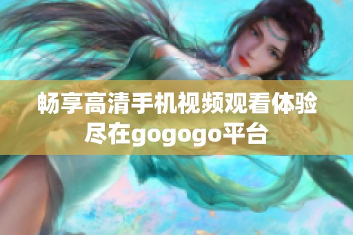 暢享高清手機視頻觀看體驗盡在gogogo平臺