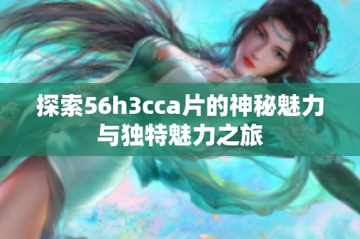 探索56h3cca片的神秘魅力與獨(dú)特魅力之旅
