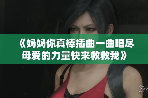 《媽媽你真棒插曲一曲唱盡母愛的力量快來救救我》 《媽媽你真棒插曲一曲唱盡母愛的力量快來救救我》