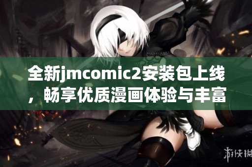 全新jmcomic2安裝包上線，暢享優(yōu)質(zhì)漫畫體驗與豐富內(nèi)容資源