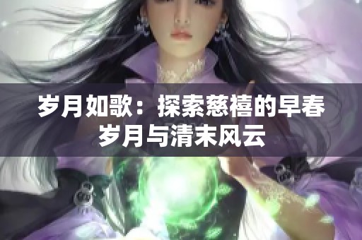 歲月如歌:探索慈禧的早春歲月與清末風云 歲月如歌:探索慈禧的早春歲月與清末風云