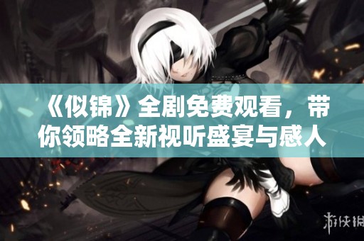 《似錦》全劇免費(fèi)觀看，帶你領(lǐng)略全新視聽盛宴與感人故事