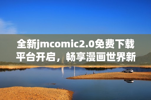 全新jmcomic2.0免費下載平臺開啟，暢享漫畫世界新體驗！