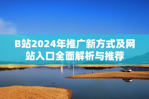 B站2024年推廣新方式及網(wǎng)站入口全面解析與推薦