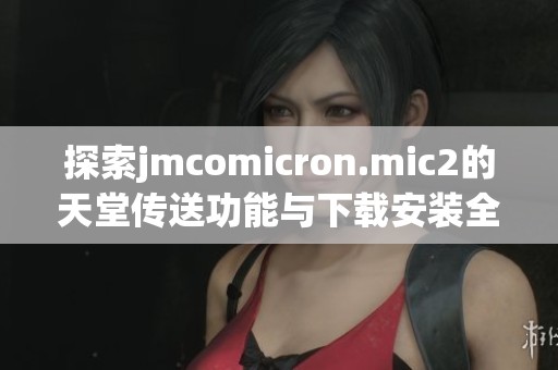 探索jmcomicron.mic2的天堂傳送功能與下載安裝全攻略
