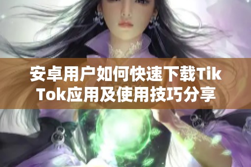 安卓用戶如何快速下載TikTok應(yīng)用及使用技巧分享