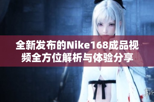 全新發(fā)布的Nike168成品視頻全方位解析與體驗分享 全新發(fā)布的Nike168成品視頻全方位解析與體驗分享