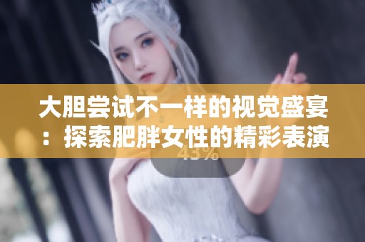 大膽嘗試不一樣的視覺盛宴:探索肥胖女性的精彩表演與故事 大膽嘗試不一樣的視覺盛宴:探索肥胖女性的精彩表演與故事