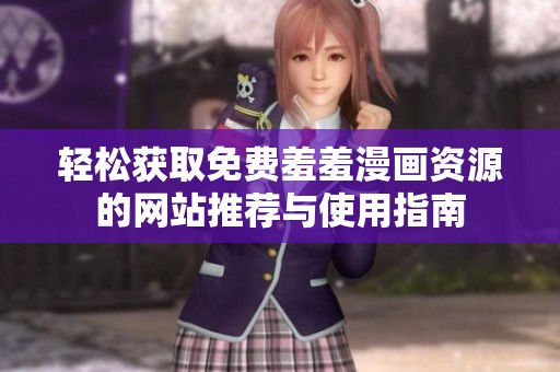 輕松獲取免費羞羞漫畫資源的網(wǎng)站推薦與使用指南 輕松獲取免費羞羞漫畫資源的網(wǎng)站推薦與使用指南