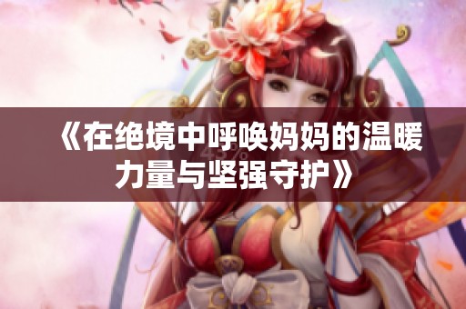 《在絕境中呼喚媽媽的溫暖力量與堅強守護》 《在絕境中呼喚媽媽的溫暖力量與堅強守護》