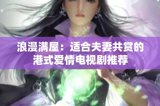 浪漫滿屋:適合夫妻共賞的港式愛情電視劇推薦 浪漫滿屋:適合夫妻共賞的港式愛情電視劇推薦