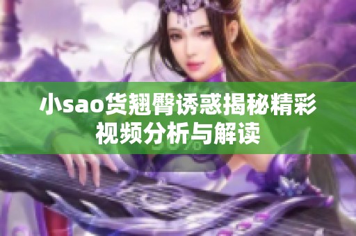 小sao貨翹臀誘惑揭秘精彩視頻分析與解讀 小sao貨翹臀誘惑揭秘精彩視頻分析與解讀