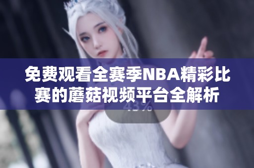 免費(fèi)觀看全賽季NBA精彩比賽的蘑菇視頻平臺(tái)全解析