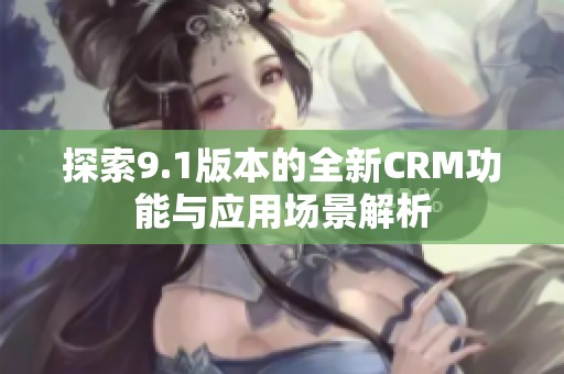 探索9.1版本的全新CRM功能與應(yīng)用場景解析 探索9.1版本的全新CRM功能與應(yīng)用場景解析
