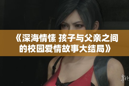 《深海情愫 孩子與父親之間的校園愛情故事大結局》