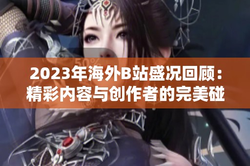 2023年海外B站盛況回顧：精彩內(nèi)容與創(chuàng)作者的完美碰撞