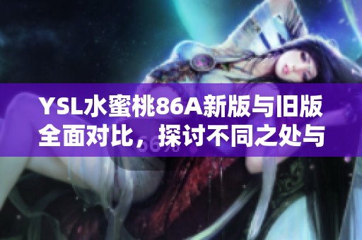 YSL水蜜桃86A新版與舊版全面對(duì)比，探討不同之處與使用感受