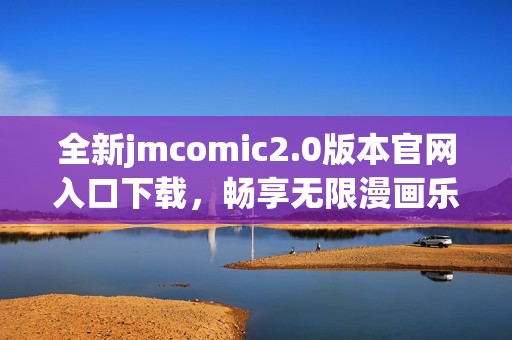 全新jmcomic2.0版本官網(wǎng)入口下載，暢享無限漫畫樂趣
