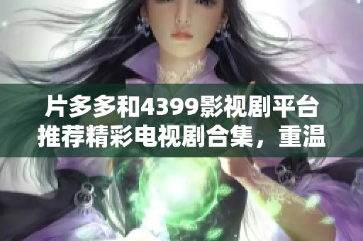 片多多和4399影視劇平臺(tái)推薦精彩電視劇合集，重溫經(jīng)典好劇