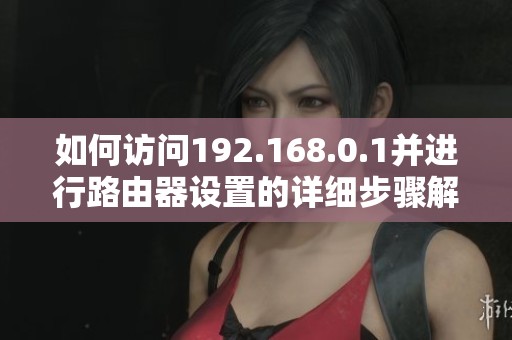 如何訪問192.168.0.1并進(jìn)行路由器設(shè)置的詳細(xì)步驟解析
