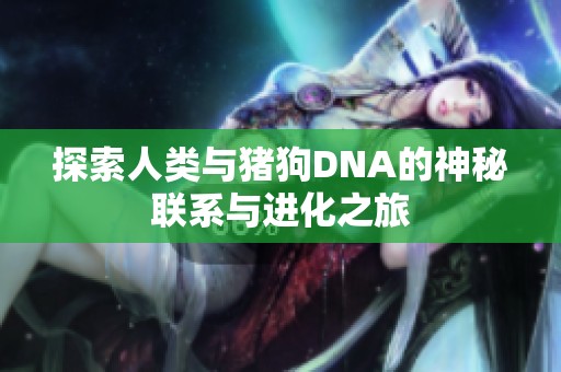 探索人類(lèi)與豬狗DNA的神秘聯(lián)系與進(jìn)化之旅 探索人類(lèi)與豬狗DNA的神秘聯(lián)系與進(jìn)化之旅