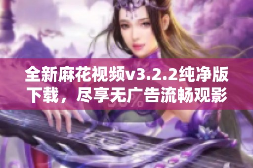 全新麻花視頻v3.2.2純凈版下載，盡享無(wú)廣告流暢觀影體驗(yàn)