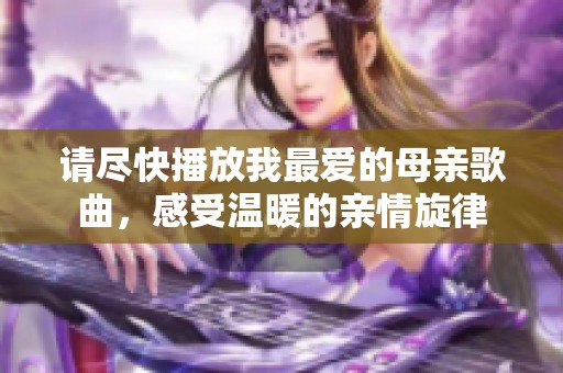請(qǐng)盡快播放我最愛的母親歌曲，感受溫暖的親情旋律