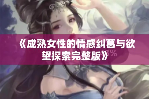 《成熟女性的情感糾葛與欲望探索完整版》 《成熟女性的情感糾葛與欲望探索完整版》