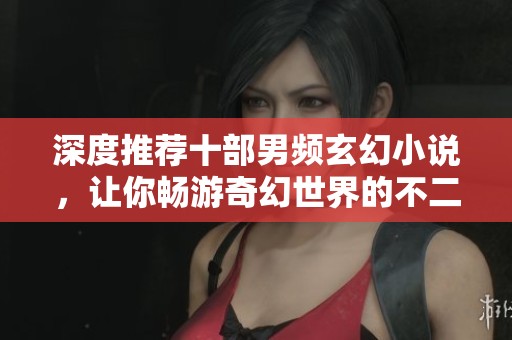 深度推薦十部男頻玄幻小說，讓你暢游奇幻世界的不二選擇