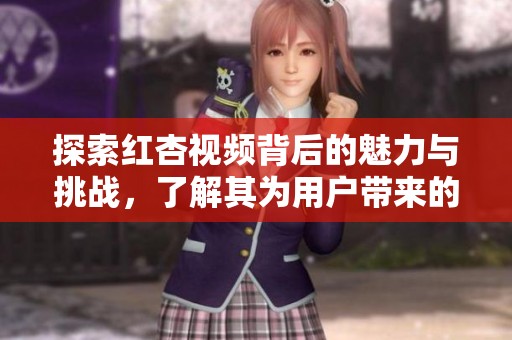 探索紅杏視頻背后的魅力與挑戰(zhàn)，了解其為用戶帶來的新體驗(yàn)