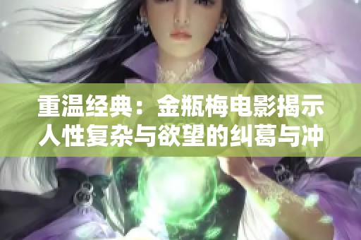 重溫經(jīng)典:金瓶梅電影揭示人性復(fù)雜與欲望的糾葛與沖突 重溫經(jīng)典:金瓶梅電影揭示人性復(fù)雜與欲望的糾葛與沖突