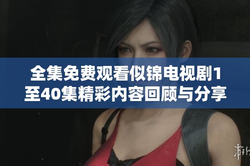 全集免費(fèi)觀看似錦電視劇1至40集精彩內(nèi)容回顧與分享 全集免費(fèi)觀看似錦電視劇1至40集精彩內(nèi)容回顧與分享